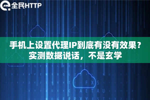 手机上设置代理IP到底有没有效果？实测数据说话，不是玄学