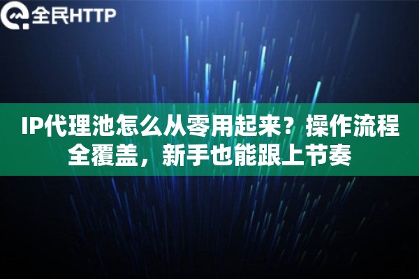 IP代理池怎么从零用起来？操作流程全覆盖，新手也能跟上节奏