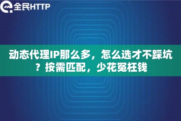 动态代理IP那么多，怎么选才不踩坑？按需匹配，少花冤枉钱