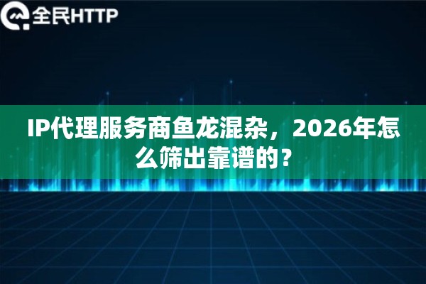 IP代理服务商鱼龙混杂，2026年怎么筛出靠谱的？