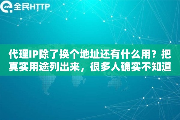代理IP除了换个地址还有什么用？把真实用途列出来，很多人确实不知道