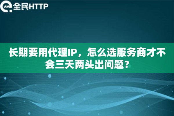 长期要用代理IP，怎么选服务商才不会三天两头出问题？
