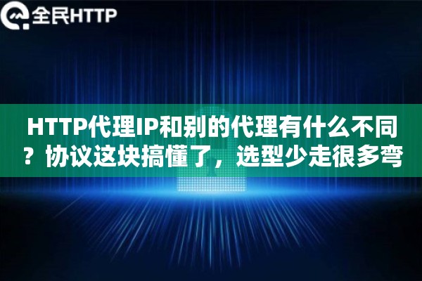 HTTP代理IP和别的代理有什么不同？协议这块搞懂了，选型少走很多弯路