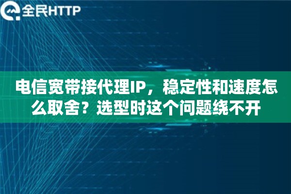 电信宽带接代理IP，稳定性和速度怎么取舍？选型时这个问题绕不开