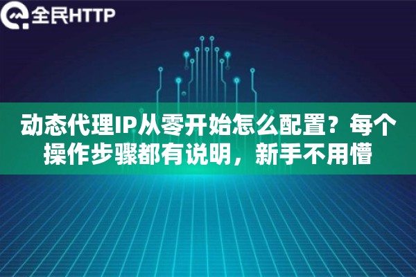 动态代理IP从零开始怎么配置？每个操作步骤都有说明，新手不用懵