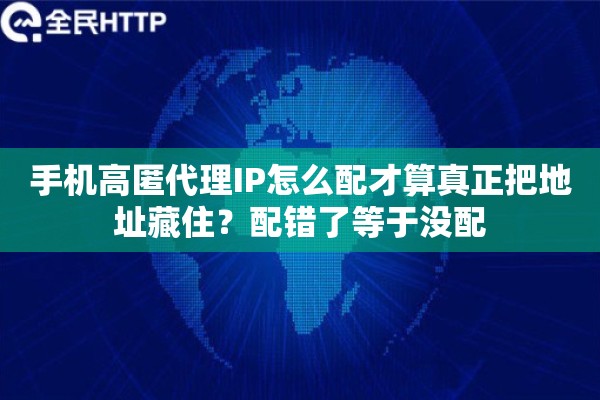 手机高匿代理IP怎么配才算真正把地址藏住？配错了等于没配