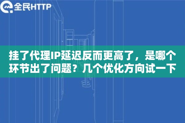 挂了代理IP延迟反而更高了,是哪个环节出了问题?几个优化方向试一下 挂了代理IP延迟反而更高了,是哪个环节出了问题?几个优化方向试一下