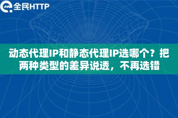 动态代理IP和静态代理IP选哪个?把两种类型的差异说透,不再选错 动态代理IP和静态代理IP选哪个?把两种类型的差异说透,不再选错