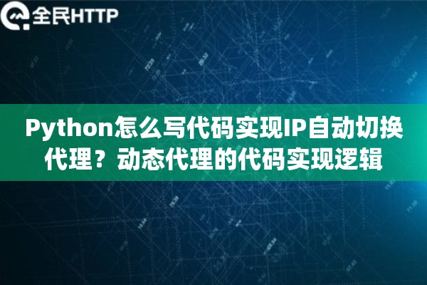 Python怎么写代码实现IP自动切换代理？动态代理的代码实现逻辑