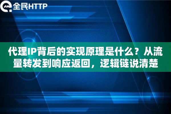 代理IP背后的实现原理是什么？从流量转发到响应返回，逻辑链说清楚