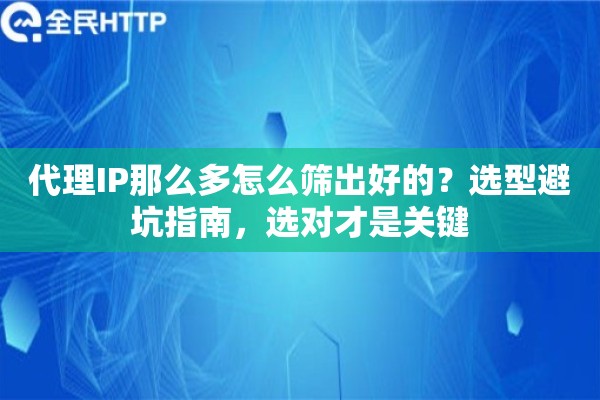 代理IP那么多怎么筛出好的?选型避坑指南,选对才是关键 代理IP那么多怎么筛出好的?选型避坑指南,选对才是关键
