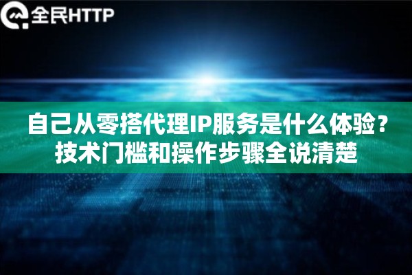 自己从零搭代理IP服务是什么体验?技术门槛和操作步骤全说清楚 自己从零搭代理IP服务是什么体验?技术门槛和操作步骤全说清楚