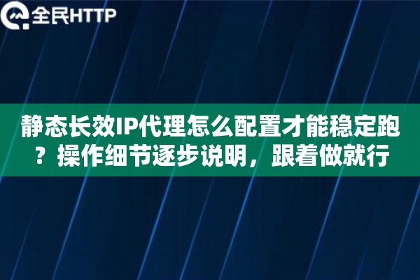 静态长效IP代理怎么配置才能稳定跑？操作细节逐步说明，跟着做就行