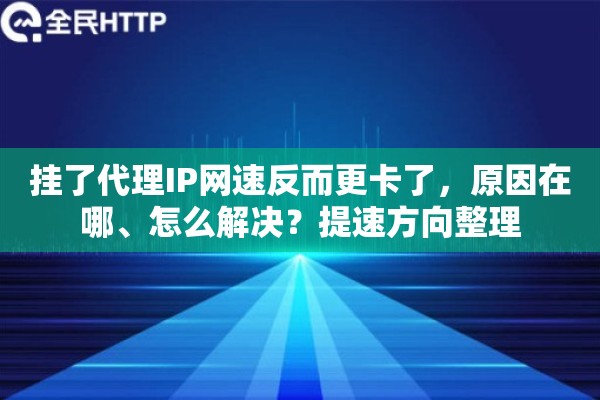 挂了代理IP网速反而更卡了，原因在哪、怎么解决？提速方向整理