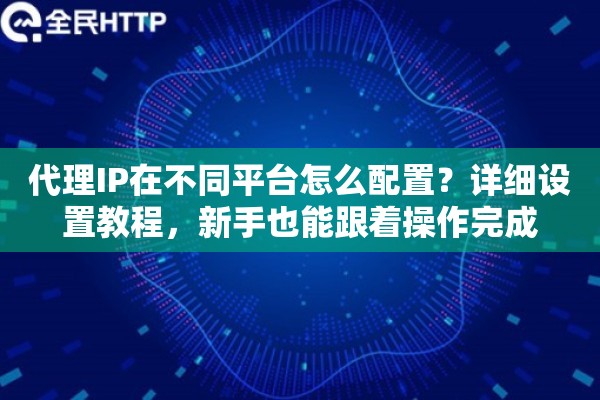 代理IP在不同平台怎么配置？详细设置教程，新手也能跟着操作完成