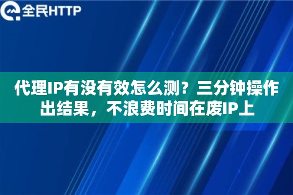 代理IP有没有效怎么测？三分钟操作出结果，不浪费时间在废IP上