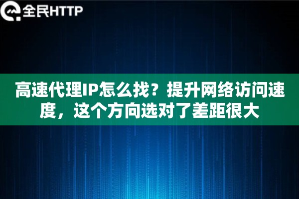 高速代理IP怎么找?提升网络访问速度,这个方向选对了差距很大 高速代理IP怎么找?提升网络访问速度,这个方向选对了差距很大
