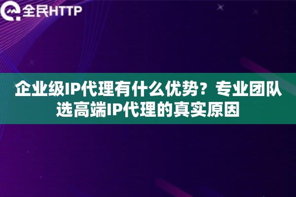 企业级IP代理有什么优势?专业团队选高端IP代理的真实原因 企业级IP代理有什么优势?专业团队选高端IP代理的真实原因