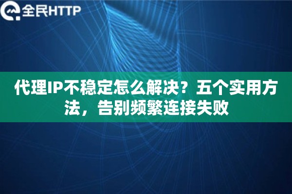 代理IP不稳定怎么解决?五个实用方法,告别频繁连接失败 代理IP不稳定怎么解决?五个实用方法,告别频繁连接失败