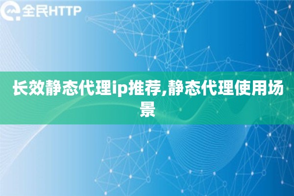 长效静态代理ip推荐,静态代理使用场景