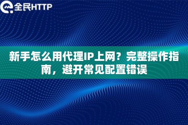 新手怎么用代理IP上网?完整操作指南,避开常见配置错误 新手怎么用代理IP上网?完整操作指南,避开常见配置错误