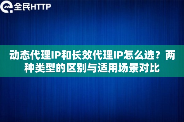 动态代理IP和长效代理IP怎么选?两种类型的区别与适用场景对比 动态代理IP和长效代理IP怎么选?两种类型的区别与适用场景对比