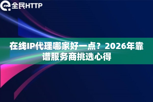 在线IP代理哪家好一点？2026年靠谱服务商挑选心得