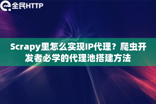 Scrapy里怎么实现IP代理？爬虫开发者必学的代理池搭建方法