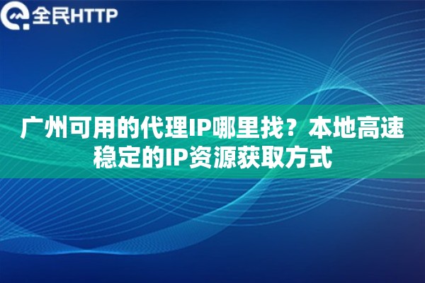 广州可用的代理IP哪里找？本地高速稳定的IP资源获取方式