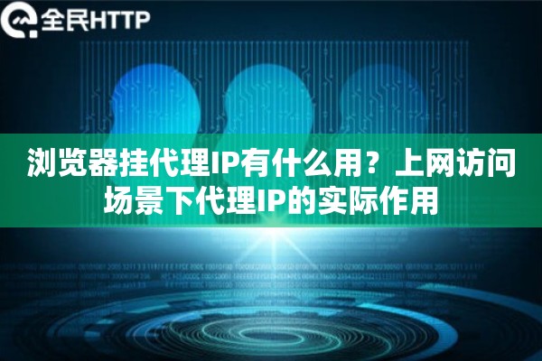 浏览器挂代理IP有什么用？上网访问场景下代理IP的实际作用