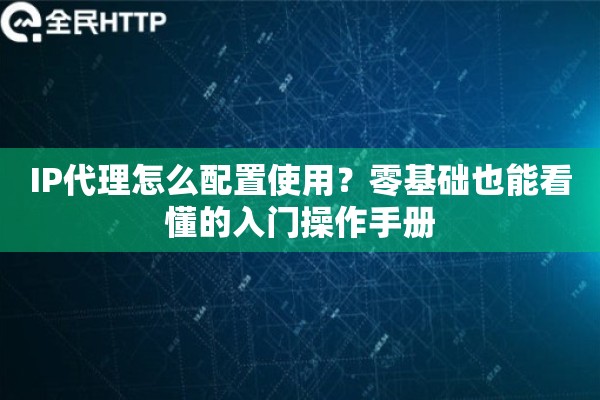 IP代理怎么配置使用？零基础也能看懂的入门操作手册