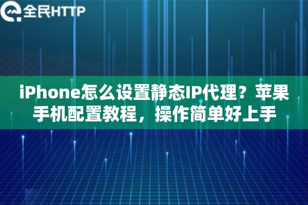 iPhone怎么设置静态IP代理?苹果手机配置教程,操作简单好上手 iPhone怎么设置静态IP代理?苹果手机配置教程,操作简单好上手