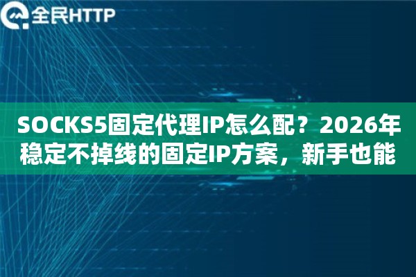 SOCKS5固定代理IP怎么配?2026年稳定不掉线的固定IP方案,新手也能操作 SOCKS5固定代理IP怎么配?2026年稳定不掉线的固定IP方案,新手也能操作