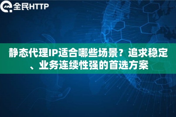 静态代理IP适合哪些场景?追求稳定、业务连续性强的首选方案 静态代理IP适合哪些场景?追求稳定、业务连续性强的首选方案