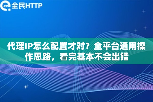代理IP怎么配置才对？全平台通用操作思路，看完基本不会出错