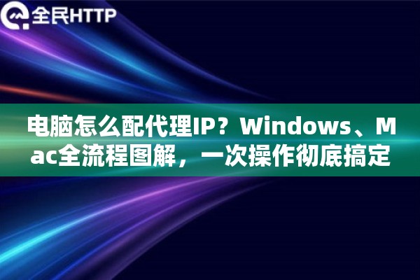 电脑怎么配代理IP？Windows、Mac全流程图解，一次操作彻底搞定