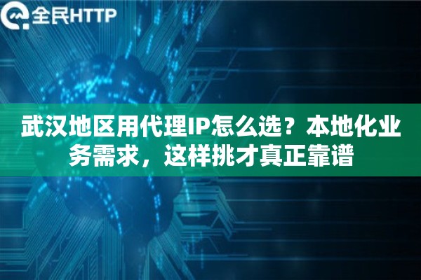 武汉地区用代理IP怎么选？本地化业务需求，这样挑才真正靠谱