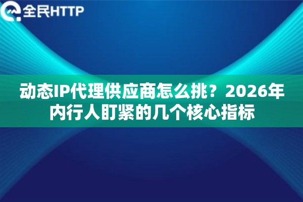 动态IP代理供应商怎么挑？2026年内行人盯紧的几个核心指标