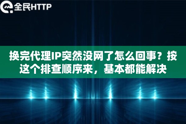 换完代理IP突然没网了怎么回事？按这个排查顺序来，基本都能解决