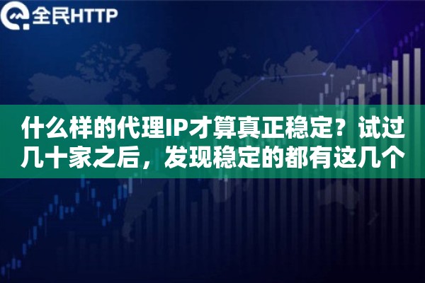 什么样的代理IP才算真正稳定？试过几十家之后，发现稳定的都有这几个特点
