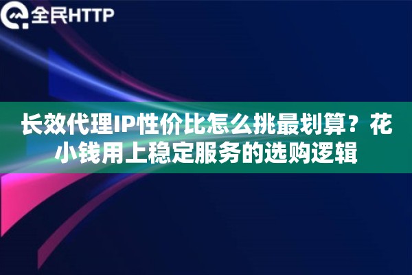长效代理IP性价比怎么挑最划算？花小钱用上稳定服务的选购逻辑