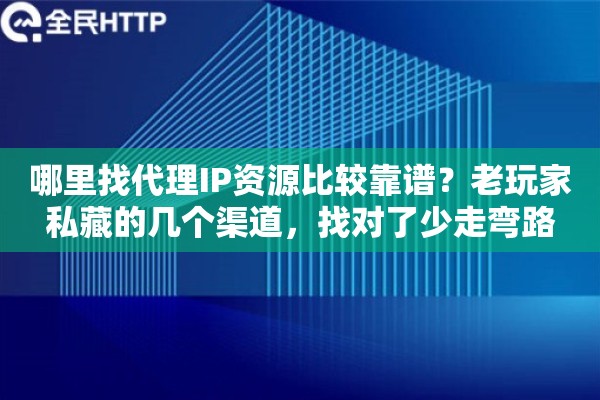 哪里找代理IP资源比较靠谱？老玩家私藏的几个渠道，找对了少走弯路
