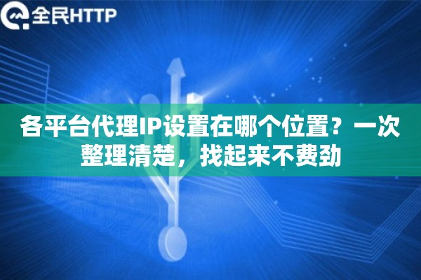 各平台代理IP设置在哪个位置？一次整理清楚，找起来不费劲