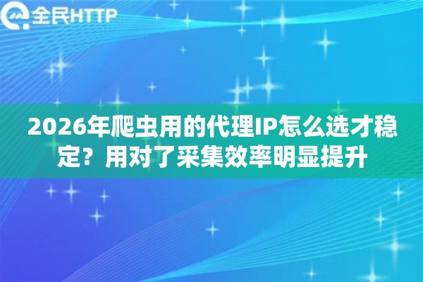 2026年爬虫用的代理IP怎么选才稳定？用对了采集效率明显提升