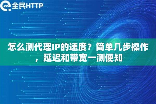 怎么测代理IP的速度？简单几步操作，延迟和带宽一测便知