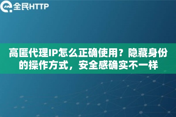 高匿代理IP怎么正确使用？隐藏身份的操作方式，安全感确实不一样