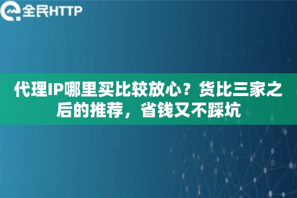 代理IP哪里买比较放心？货比三家之后的推荐，省钱又不踩坑