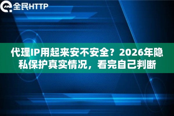 代理IP用起来安不安全？2026年隐私保护真实情况，看完自己判断