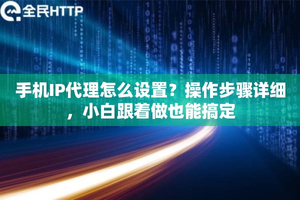 手机IP代理怎么设置？操作步骤详细，小白跟着做也能搞定