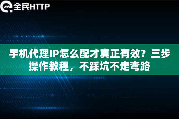 手机代理IP怎么配才真正有效？三步操作教程，不踩坑不走弯路